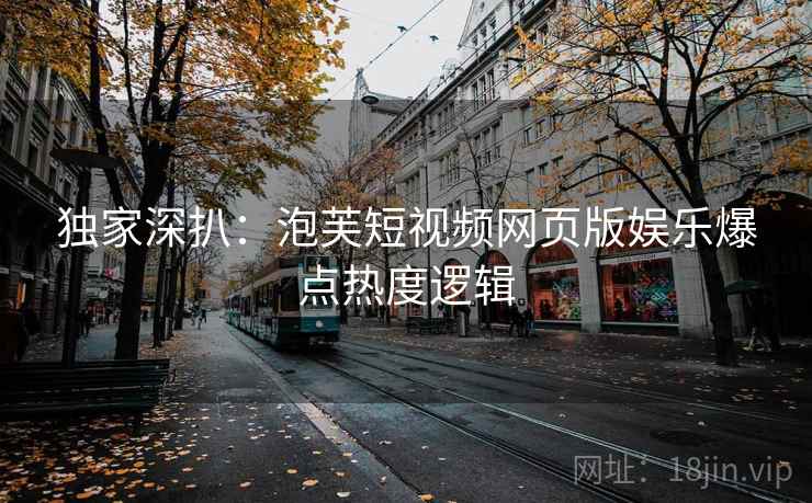 独家深扒：泡芙短视频网页版娱乐爆点热度逻辑