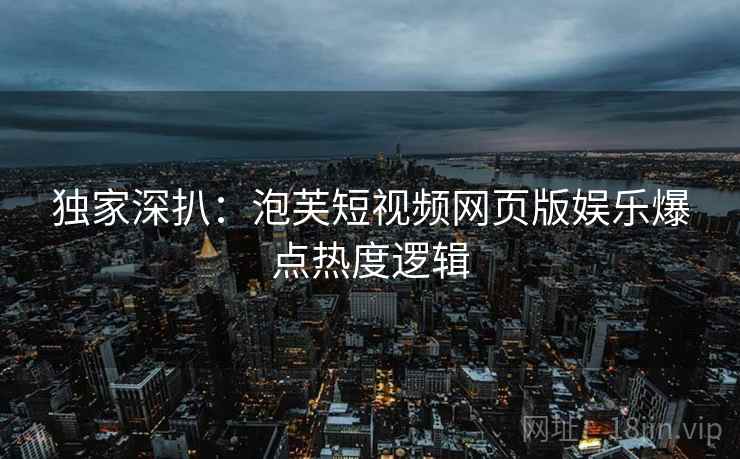 独家深扒：泡芙短视频网页版娱乐爆点热度逻辑