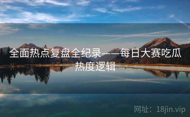 全面热点复盘全纪录——每日大赛吃瓜热度逻辑