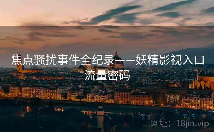 焦点骚扰事件全纪录——妖精影视入口流量密码