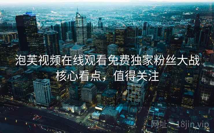 泡芙视频在线观看免费独家粉丝大战核心看点，值得关注