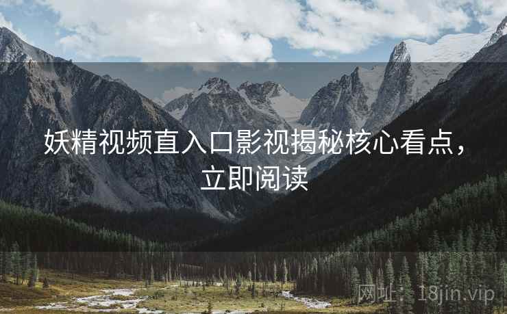 妖精视频直入口影视揭秘核心看点，立即阅读