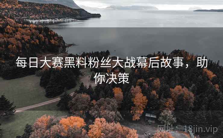每日大赛黑料粉丝大战幕后故事，助你决策