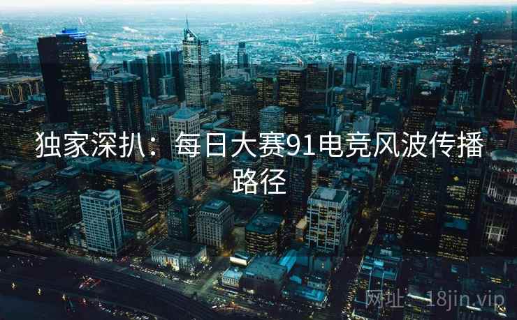 独家深扒：每日大赛91电竞风波传播路径