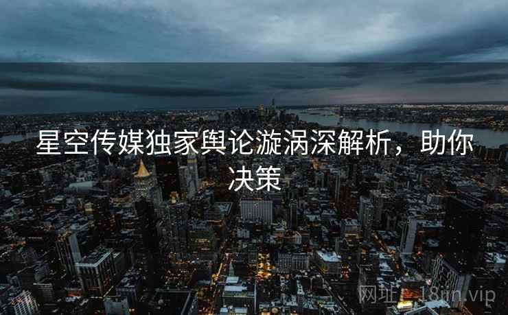 星空传媒独家舆论漩涡深解析，助你决策