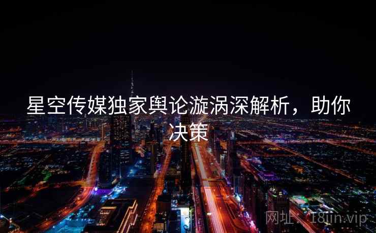 星空传媒独家舆论漩涡深解析，助你决策