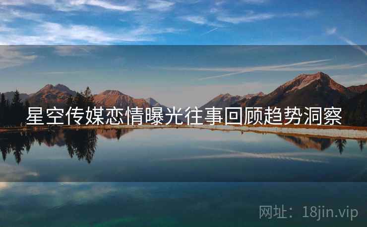 星空传媒恋情曝光往事回顾趋势洞察
