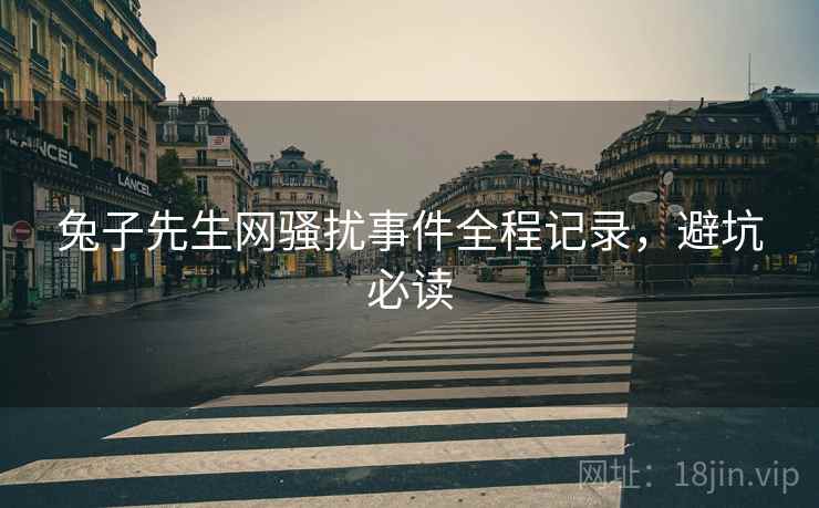 兔子先生网骚扰事件全程记录，避坑必读