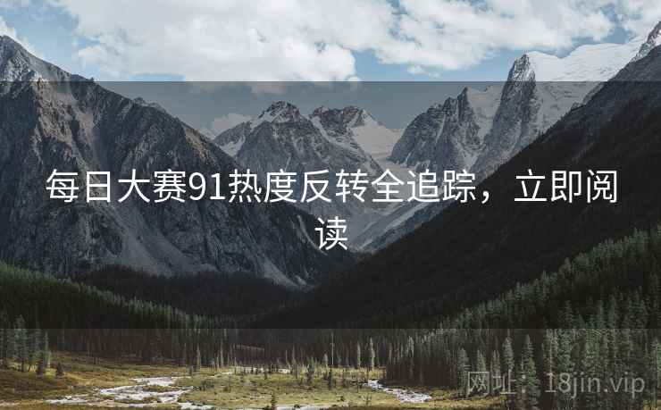 每日大赛91热度反转全追踪，立即阅读