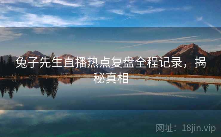 兔子先生直播热点复盘全程记录，揭秘真相