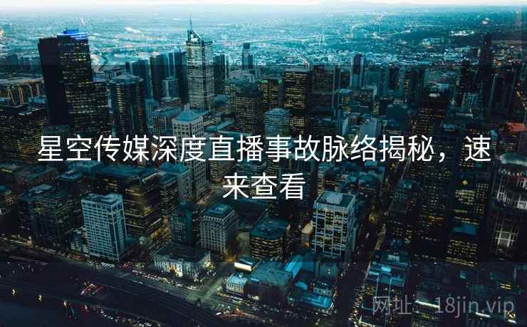 星空传媒深度直播事故脉络揭秘，速来查看