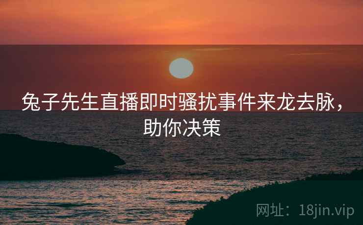 兔子先生直播即时骚扰事件来龙去脉，助你决策