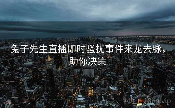 兔子先生直播即时骚扰事件来龙去脉，助你决策
