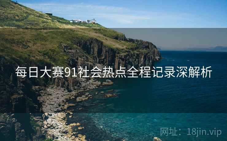 每日大赛91社会热点全程记录深解析