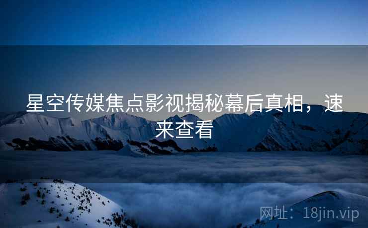 星空传媒焦点影视揭秘幕后真相，速来查看