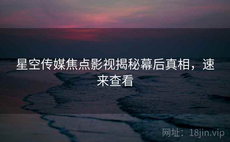 星空传媒焦点影视揭秘幕后真相，速来查看