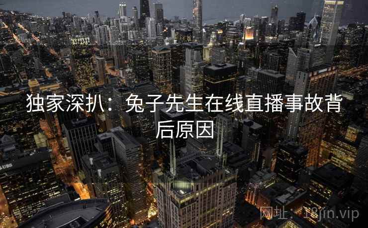 独家深扒：兔子先生在线直播事故背后原因