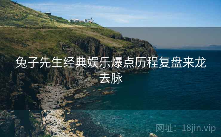 兔子先生经典娱乐爆点历程复盘来龙去脉