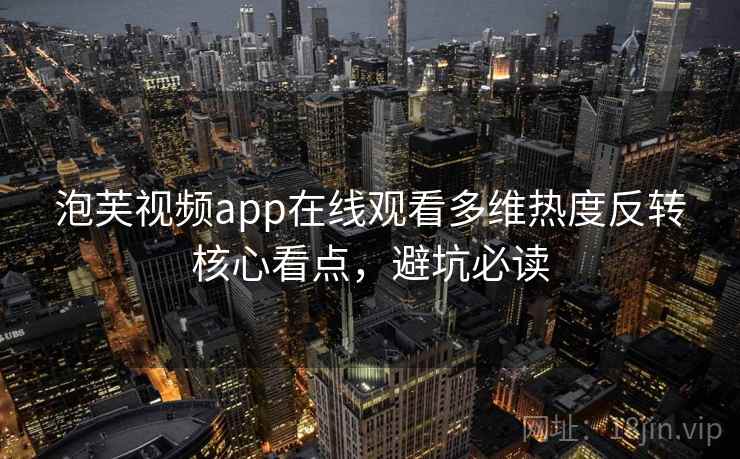 泡芙视频app在线观看多维热度反转核心看点，避坑必读