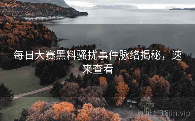 每日大赛黑料骚扰事件脉络揭秘，速来查看