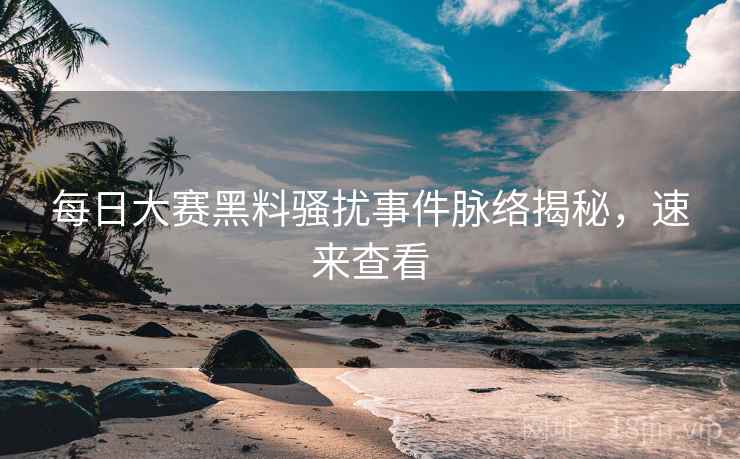 每日大赛黑料骚扰事件脉络揭秘，速来查看