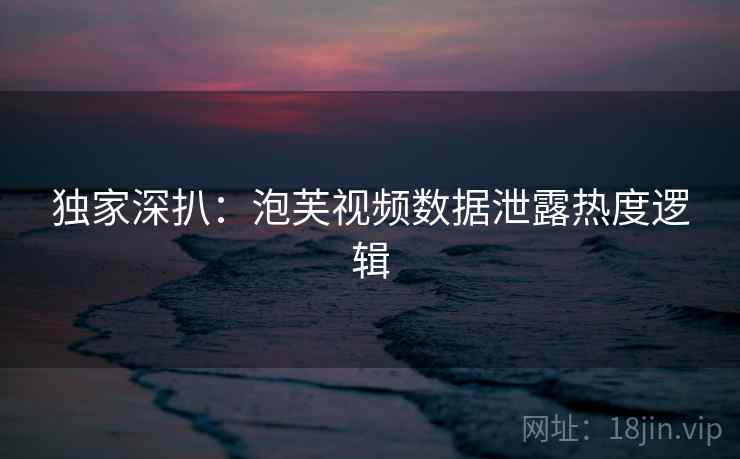 独家深扒：泡芙视频数据泄露热度逻辑