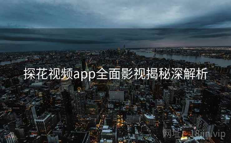 探花视频app全面影视揭秘深解析