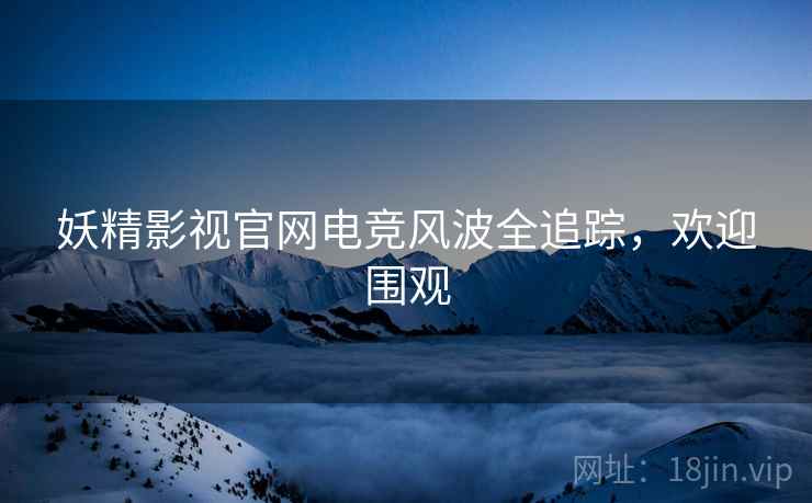 妖精影视官网电竞风波全追踪，欢迎围观