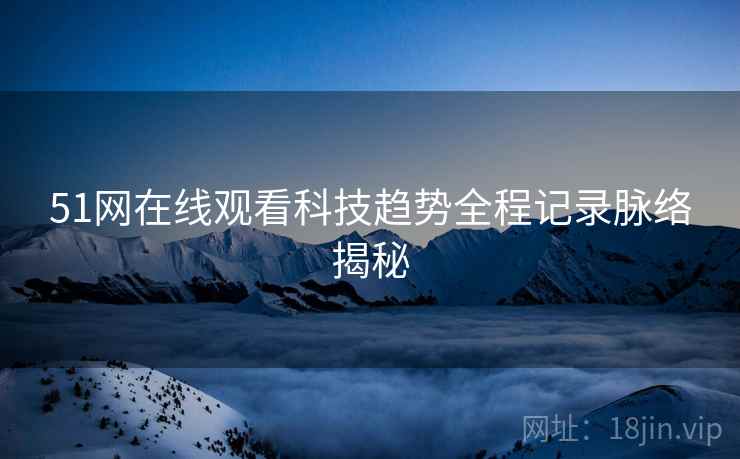51网在线观看科技趋势全程记录脉络揭秘
