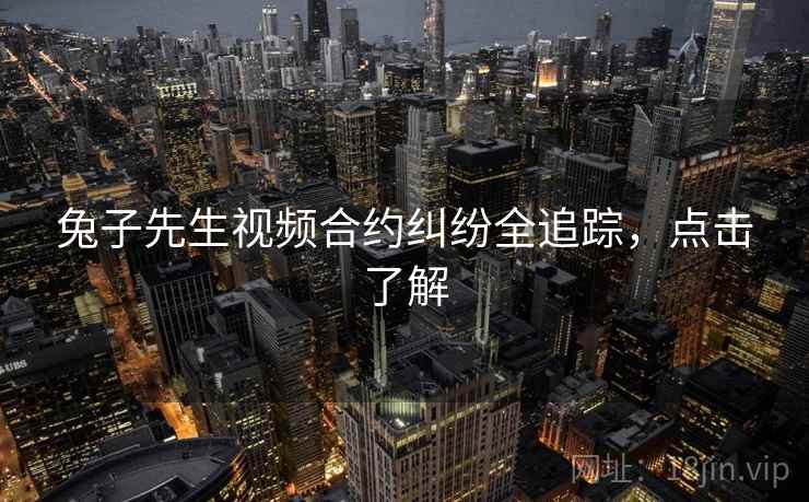 兔子先生视频合约纠纷全追踪，点击了解
