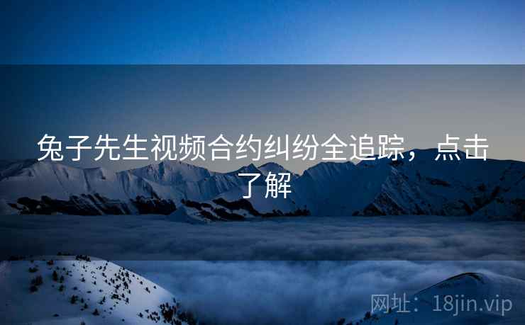 兔子先生视频合约纠纷全追踪，点击了解