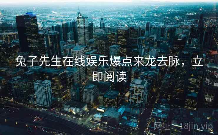 兔子先生在线娱乐爆点来龙去脉，立即阅读