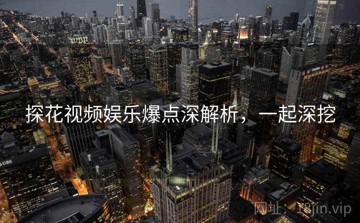 探花视频娱乐爆点深解析，一起深挖