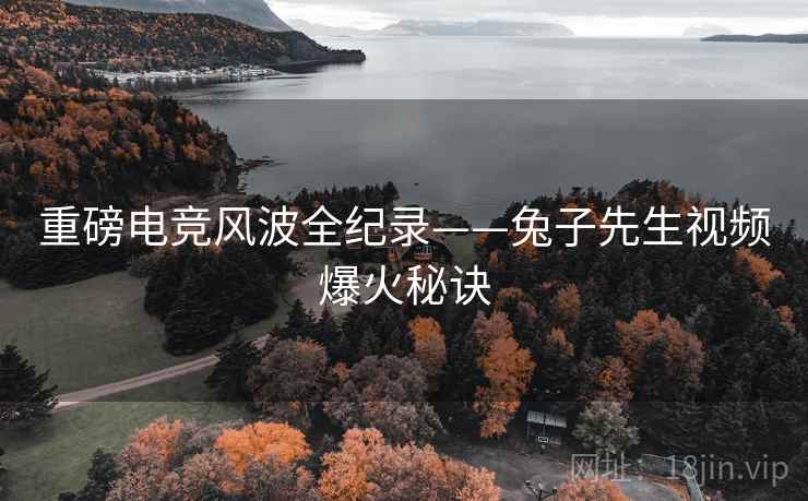 重磅电竞风波全纪录——兔子先生视频爆火秘诀