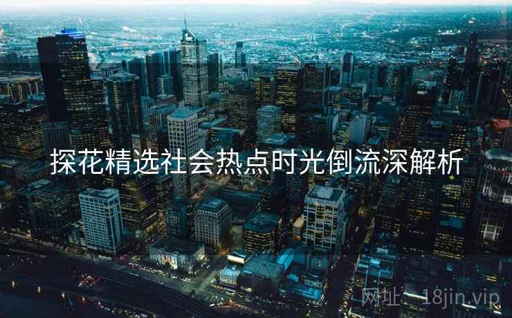 探花精选社会热点时光倒流深解析