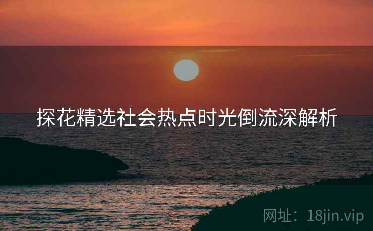 探花精选社会热点时光倒流深解析