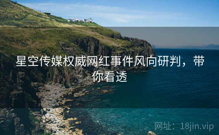 星空传媒权威网红事件风向研判，带你看透