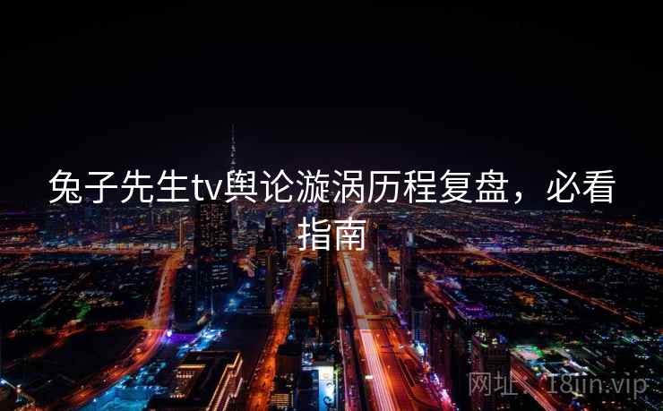 兔子先生tv舆论漩涡历程复盘，必看指南