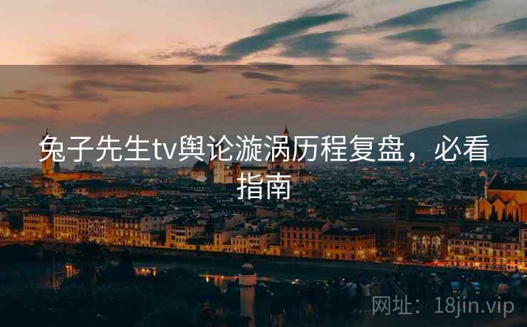 兔子先生tv舆论漩涡历程复盘，必看指南