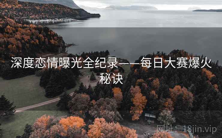 深度恋情曝光全纪录——每日大赛爆火秘诀
