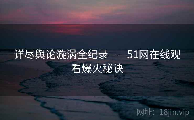详尽舆论漩涡全纪录——51网在线观看爆火秘诀
