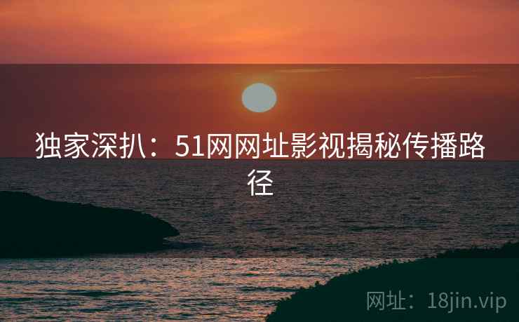 独家深扒：51网网址影视揭秘传播路径