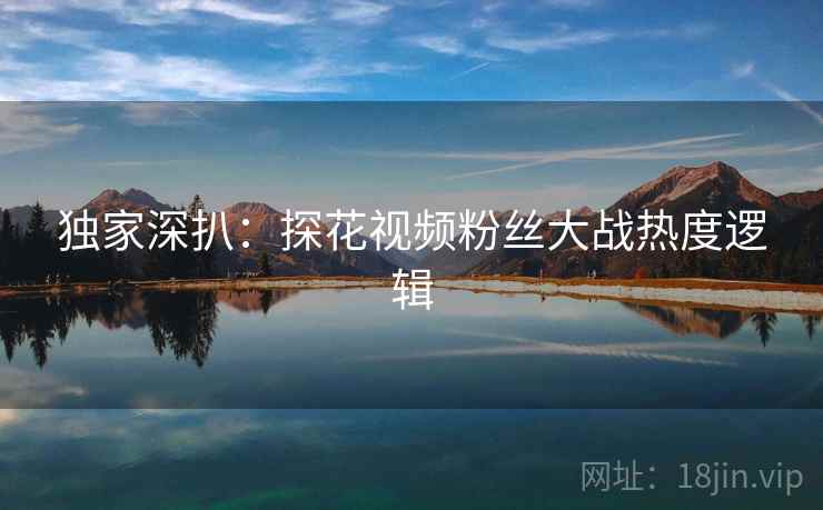 独家深扒：探花视频粉丝大战热度逻辑