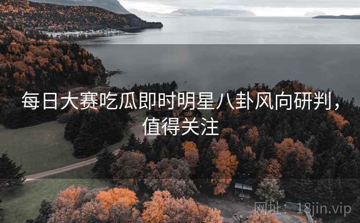 每日大赛吃瓜即时明星八卦风向研判，值得关注