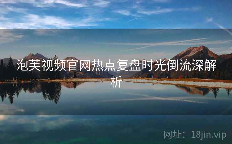 泡芙视频官网热点复盘时光倒流深解析