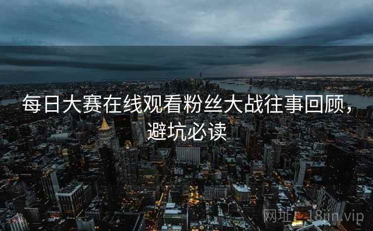 每日大赛在线观看粉丝大战往事回顾，避坑必读
