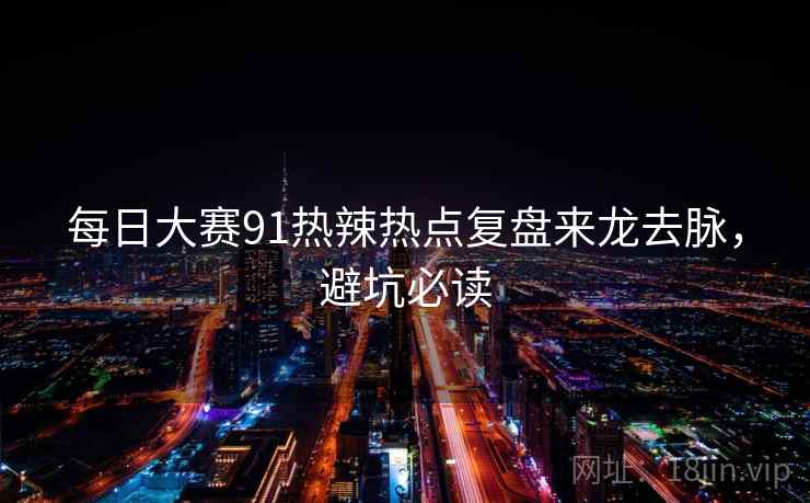 每日大赛91热辣热点复盘来龙去脉，避坑必读