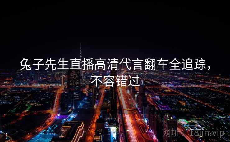 兔子先生直播高清代言翻车全追踪，不容错过
