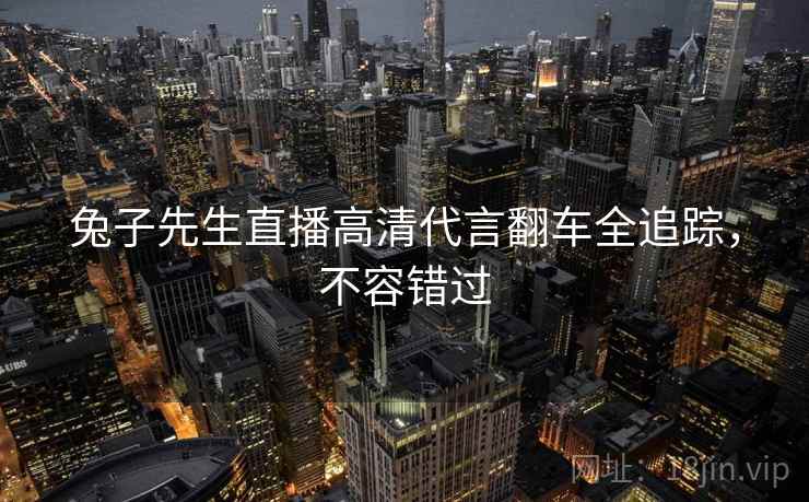 兔子先生直播高清代言翻车全追踪，不容错过
