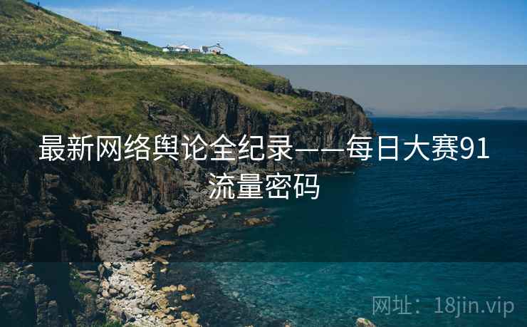 最新网络舆论全纪录——每日大赛91流量密码